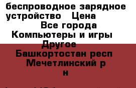 беспроводное зарядное устройство › Цена ­ 2 190 - Все города Компьютеры и игры » Другое   . Башкортостан респ.,Мечетлинский р-н